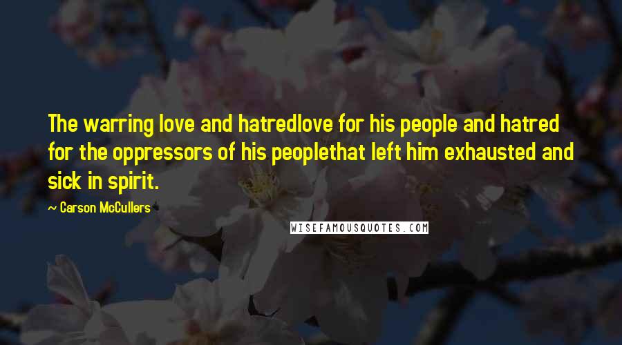 Carson McCullers Quotes: The warring love and hatredlove for his people and hatred for the oppressors of his peoplethat left him exhausted and sick in spirit.