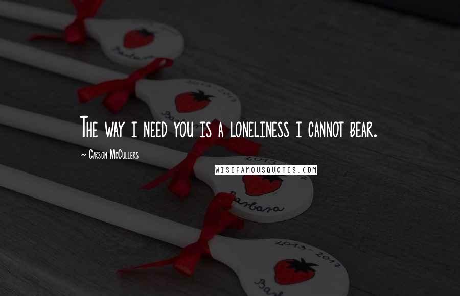 Carson McCullers Quotes: The way i need you is a loneliness i cannot bear.