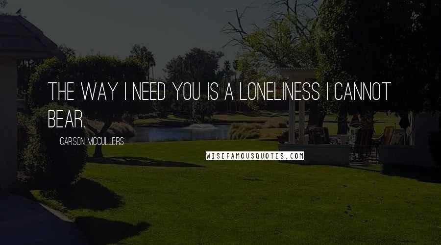 Carson McCullers Quotes: The way i need you is a loneliness i cannot bear.