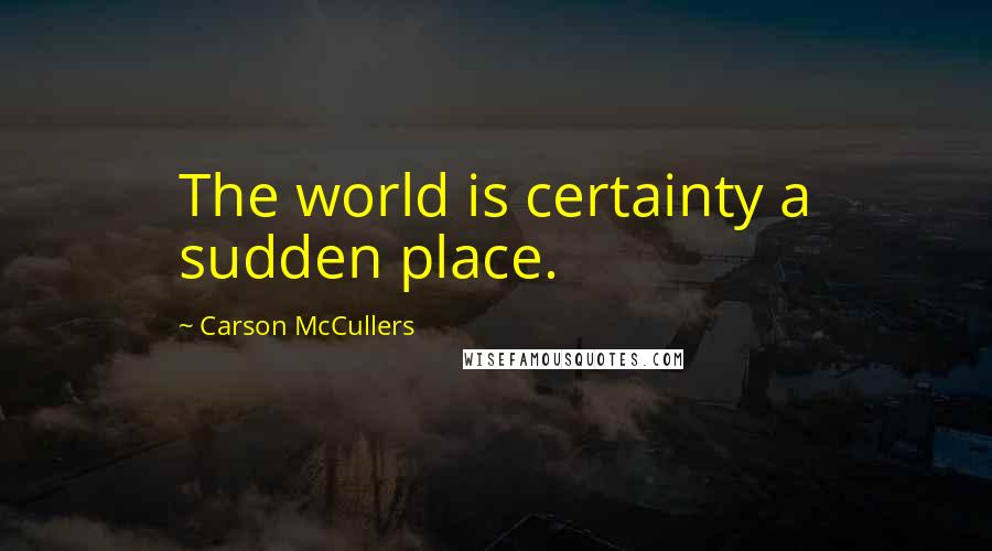 Carson McCullers Quotes: The world is certainty a sudden place.