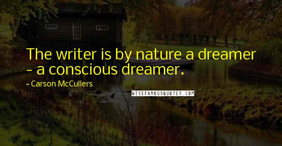 Carson McCullers Quotes: The writer is by nature a dreamer - a conscious dreamer.