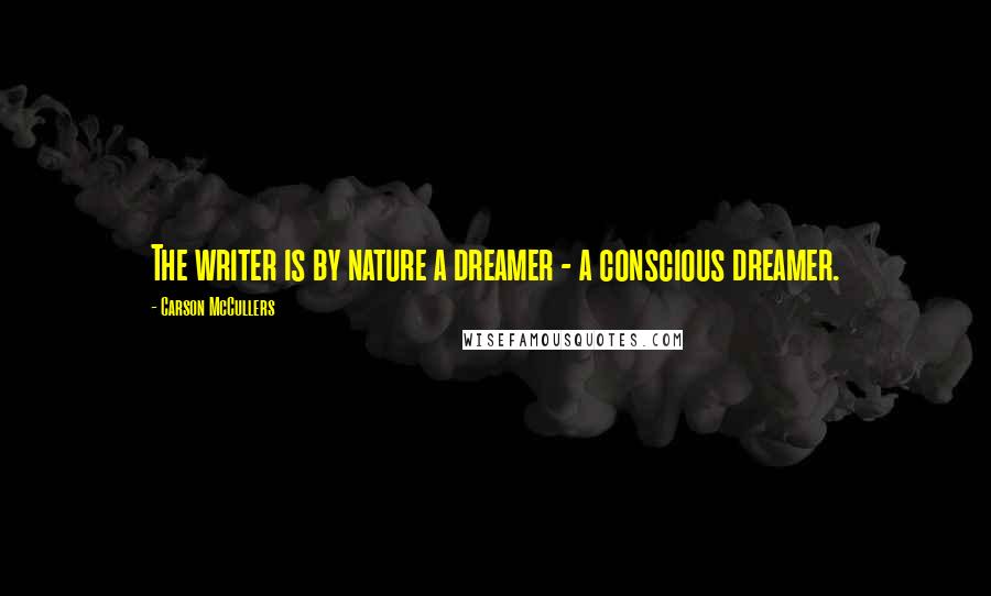 Carson McCullers Quotes: The writer is by nature a dreamer - a conscious dreamer.