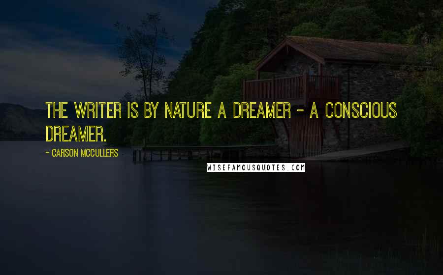 Carson McCullers Quotes: The writer is by nature a dreamer - a conscious dreamer.