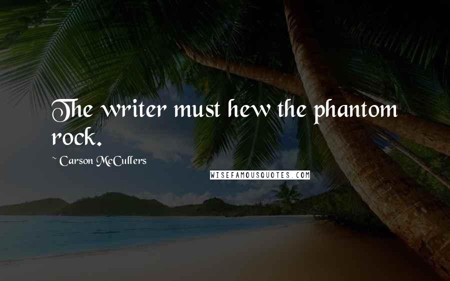 Carson McCullers Quotes: The writer must hew the phantom rock.