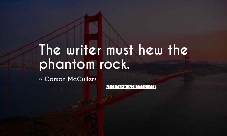 Carson McCullers Quotes: The writer must hew the phantom rock.