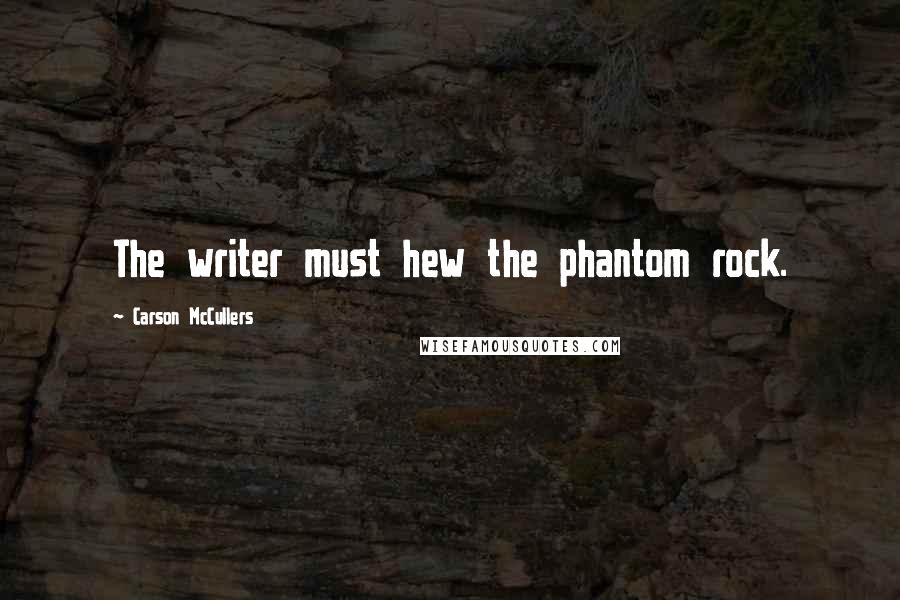 Carson McCullers Quotes: The writer must hew the phantom rock.