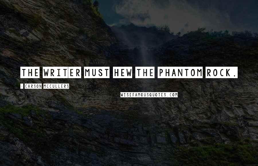 Carson McCullers Quotes: The writer must hew the phantom rock.