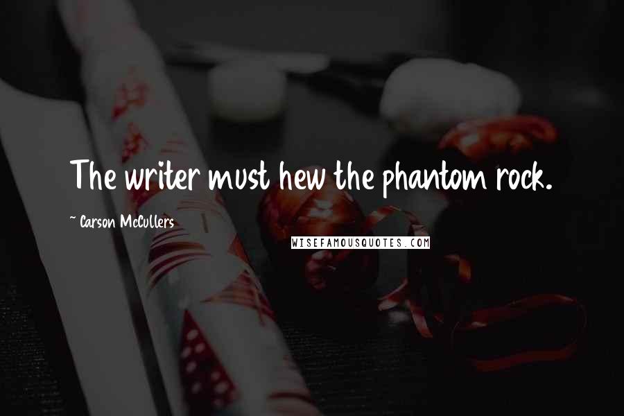 Carson McCullers Quotes: The writer must hew the phantom rock.