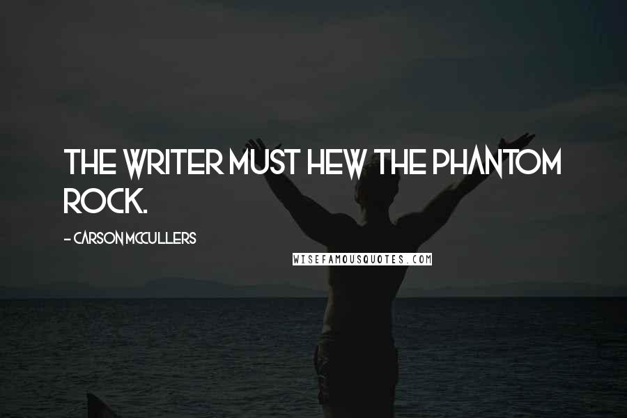 Carson McCullers Quotes: The writer must hew the phantom rock.