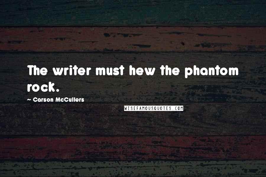 Carson McCullers Quotes: The writer must hew the phantom rock.