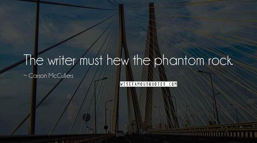 Carson McCullers Quotes: The writer must hew the phantom rock.