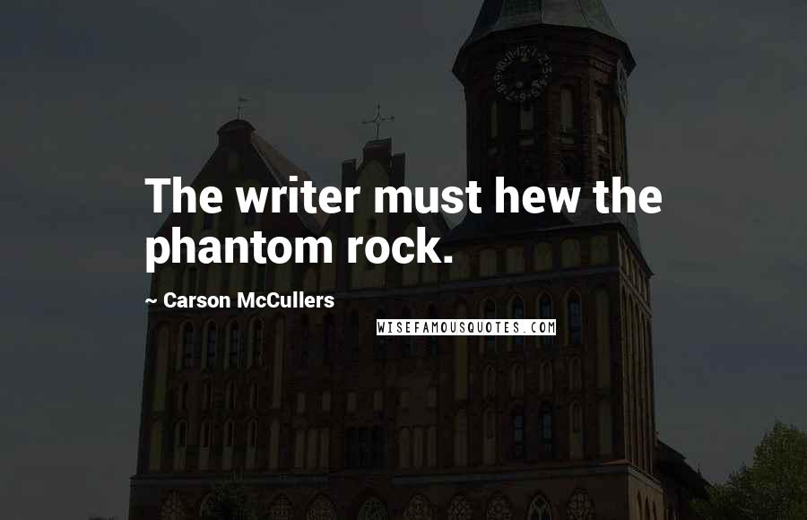 Carson McCullers Quotes: The writer must hew the phantom rock.