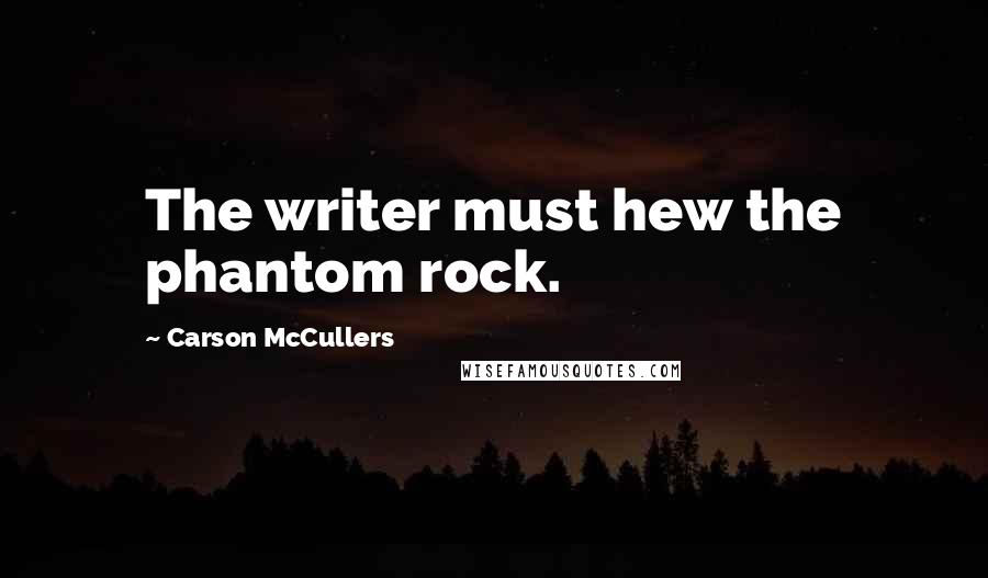 Carson McCullers Quotes: The writer must hew the phantom rock.