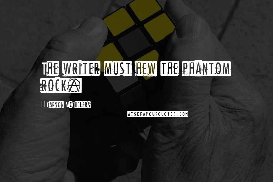 Carson McCullers Quotes: The writer must hew the phantom rock.