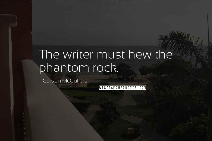 Carson McCullers Quotes: The writer must hew the phantom rock.