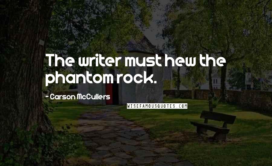 Carson McCullers Quotes: The writer must hew the phantom rock.