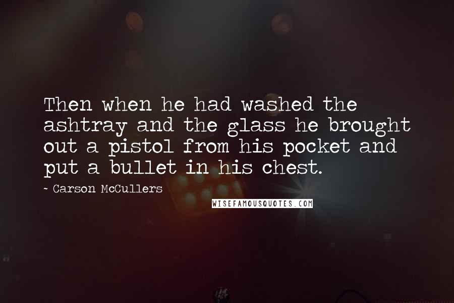Carson McCullers Quotes: Then when he had washed the ashtray and the glass he brought out a pistol from his pocket and put a bullet in his chest.