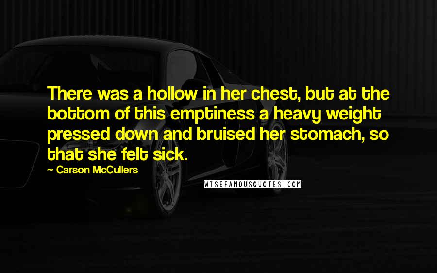 Carson McCullers Quotes: There was a hollow in her chest, but at the bottom of this emptiness a heavy weight pressed down and bruised her stomach, so that she felt sick.