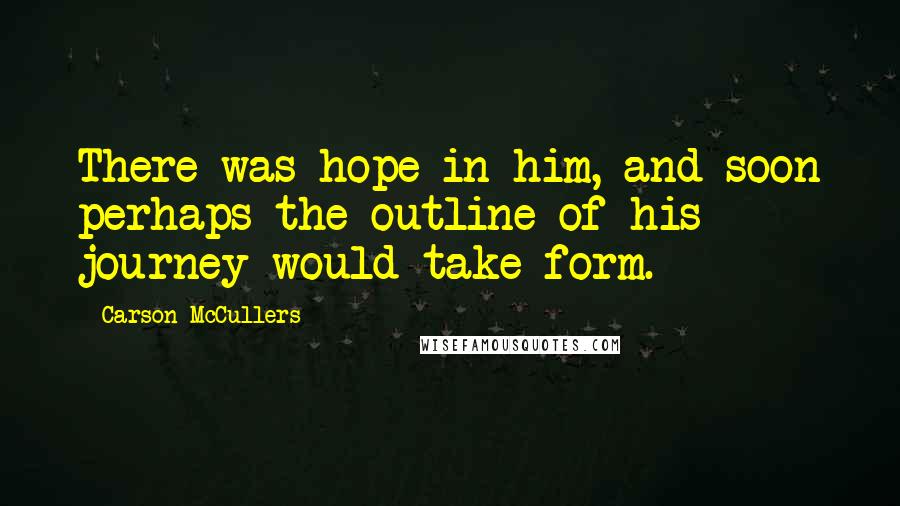 Carson McCullers Quotes: There was hope in him, and soon perhaps the outline of his journey would take form.