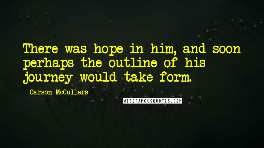 Carson McCullers Quotes: There was hope in him, and soon perhaps the outline of his journey would take form.