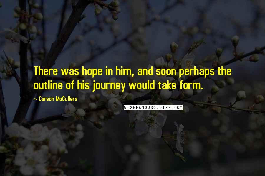 Carson McCullers Quotes: There was hope in him, and soon perhaps the outline of his journey would take form.