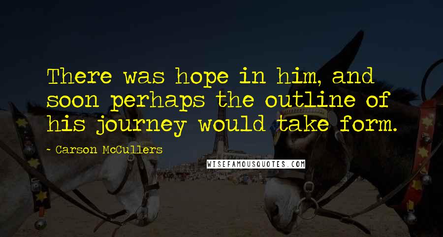 Carson McCullers Quotes: There was hope in him, and soon perhaps the outline of his journey would take form.