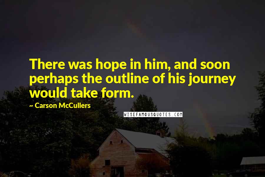 Carson McCullers Quotes: There was hope in him, and soon perhaps the outline of his journey would take form.