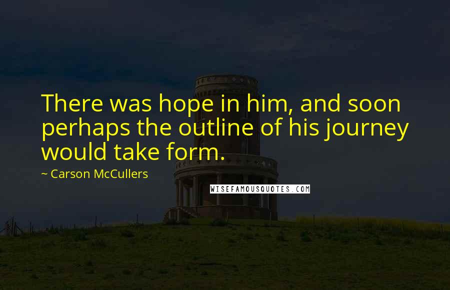 Carson McCullers Quotes: There was hope in him, and soon perhaps the outline of his journey would take form.