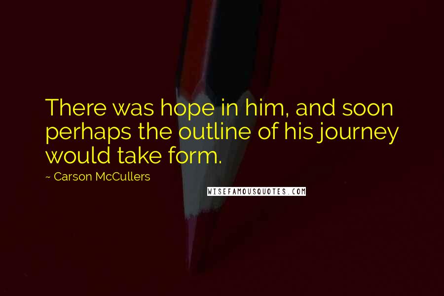 Carson McCullers Quotes: There was hope in him, and soon perhaps the outline of his journey would take form.