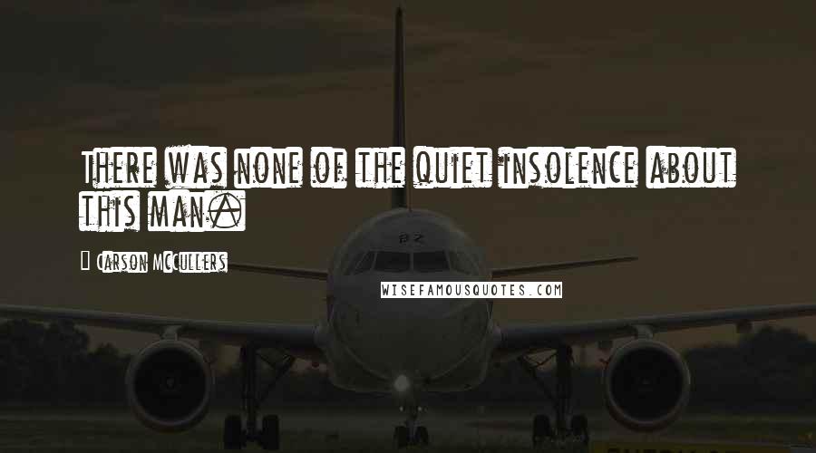 Carson McCullers Quotes: There was none of the quiet insolence about this man.