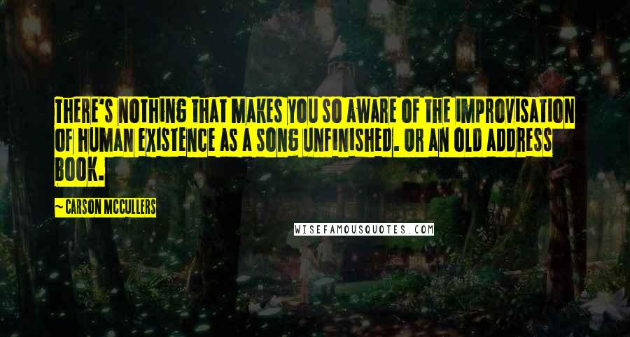 Carson McCullers Quotes: There's nothing that makes you so aware of the improvisation of human existence as a song unfinished. Or an old address book.
