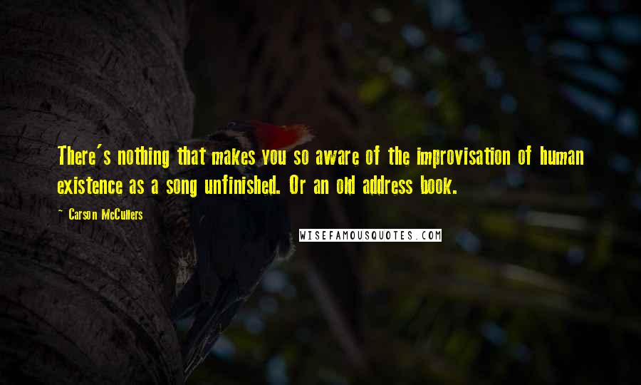 Carson McCullers Quotes: There's nothing that makes you so aware of the improvisation of human existence as a song unfinished. Or an old address book.