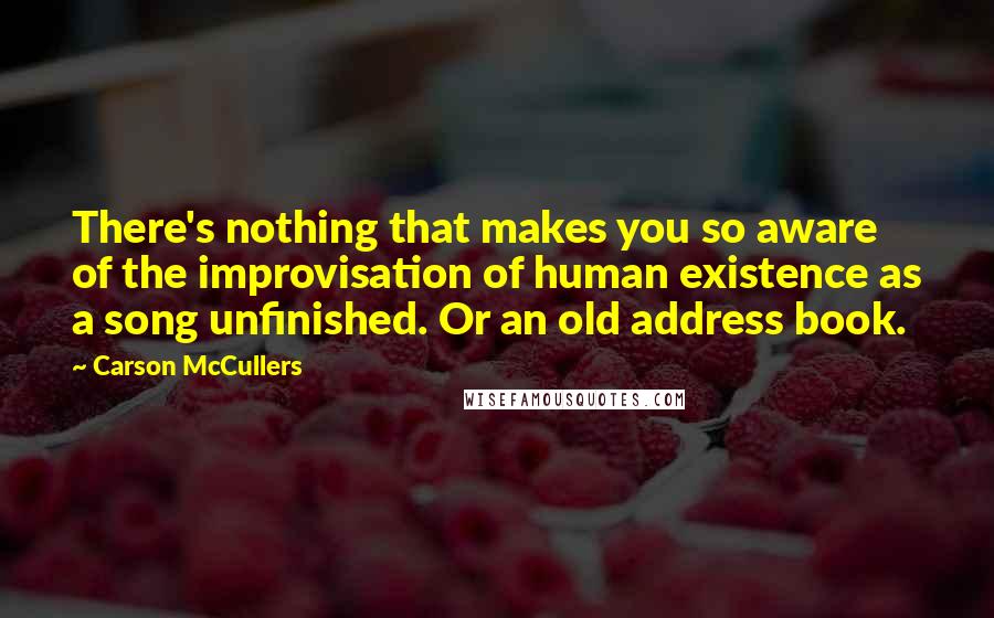 Carson McCullers Quotes: There's nothing that makes you so aware of the improvisation of human existence as a song unfinished. Or an old address book.