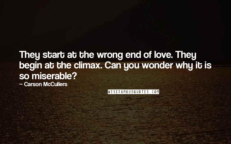 Carson McCullers Quotes: They start at the wrong end of love. They begin at the climax. Can you wonder why it is so miserable?