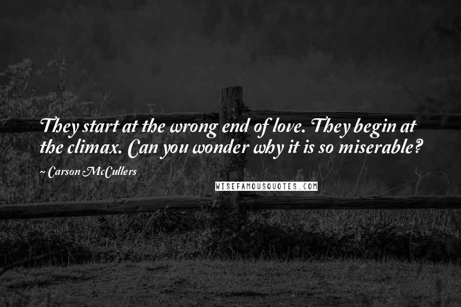 Carson McCullers Quotes: They start at the wrong end of love. They begin at the climax. Can you wonder why it is so miserable?