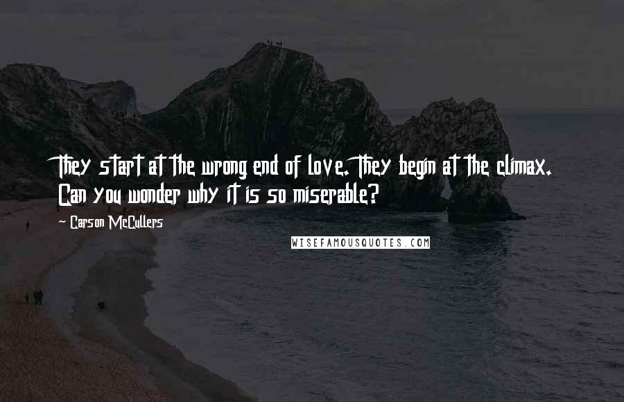 Carson McCullers Quotes: They start at the wrong end of love. They begin at the climax. Can you wonder why it is so miserable?