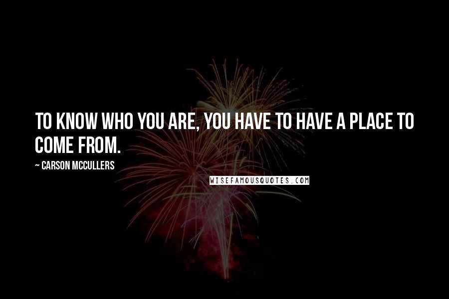 Carson McCullers Quotes: To know who you are, you have to have a place to come from.