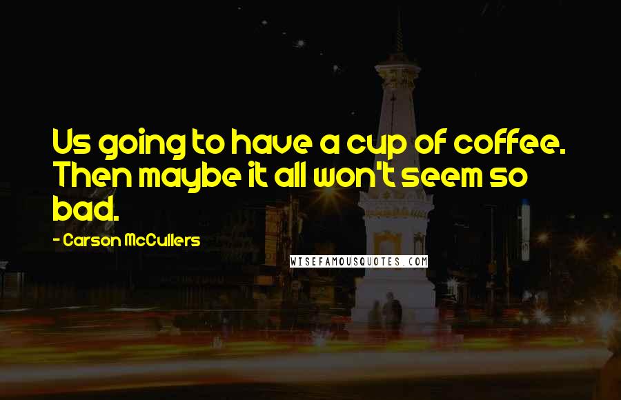 Carson McCullers Quotes: Us going to have a cup of coffee. Then maybe it all won't seem so bad.