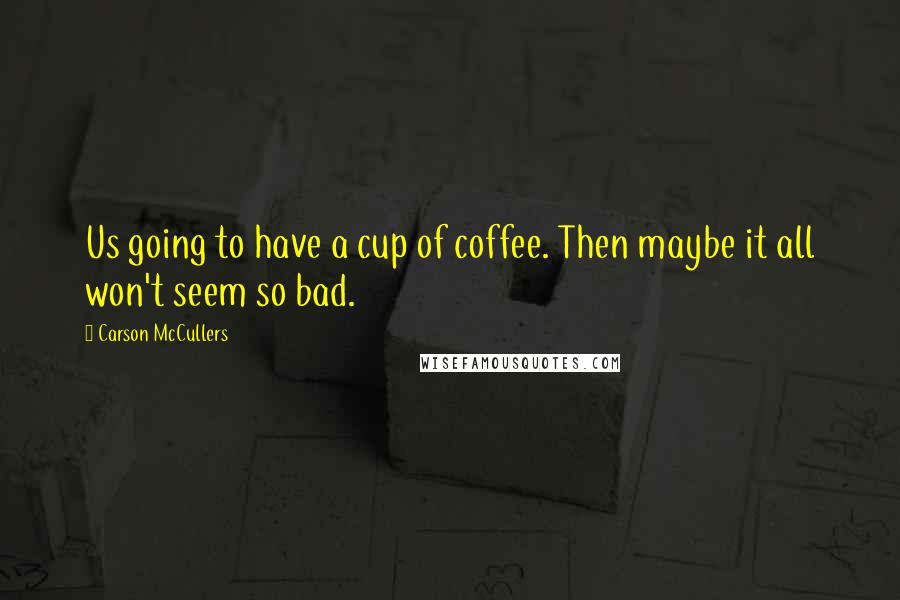 Carson McCullers Quotes: Us going to have a cup of coffee. Then maybe it all won't seem so bad.