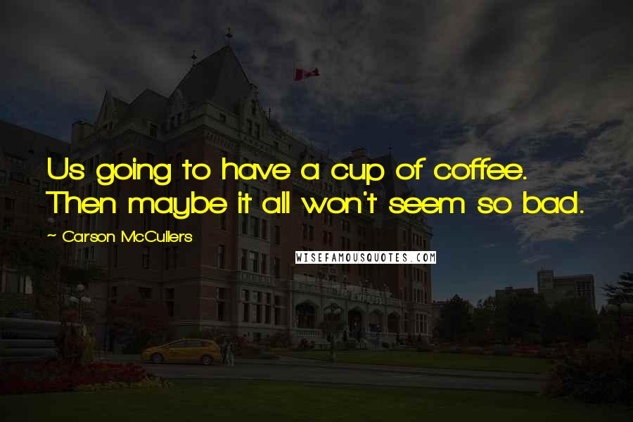 Carson McCullers Quotes: Us going to have a cup of coffee. Then maybe it all won't seem so bad.