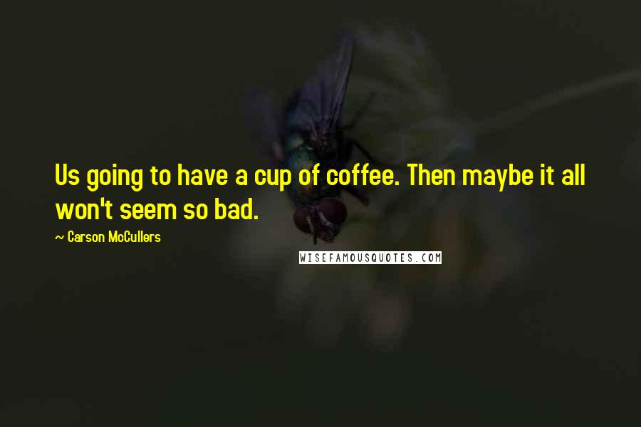 Carson McCullers Quotes: Us going to have a cup of coffee. Then maybe it all won't seem so bad.