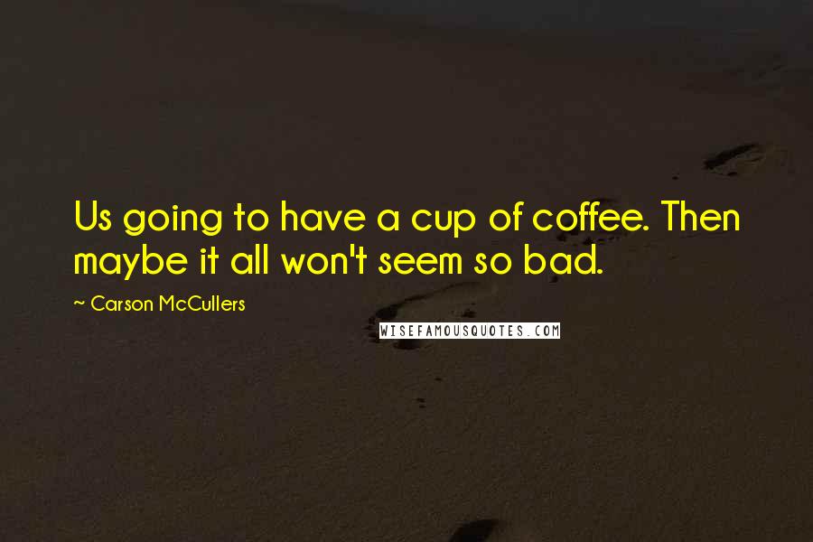 Carson McCullers Quotes: Us going to have a cup of coffee. Then maybe it all won't seem so bad.