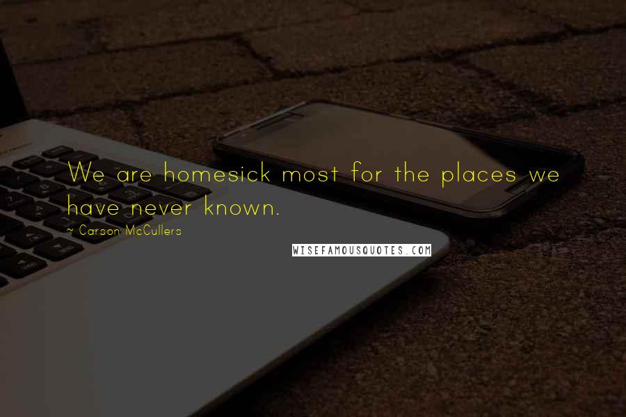 Carson McCullers Quotes: We are homesick most for the places we have never known.