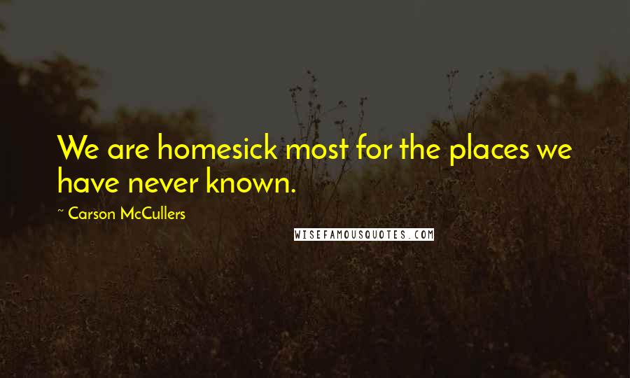 Carson McCullers Quotes: We are homesick most for the places we have never known.