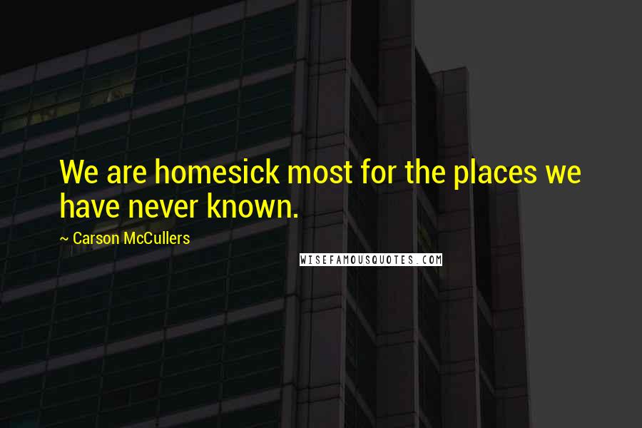 Carson McCullers Quotes: We are homesick most for the places we have never known.