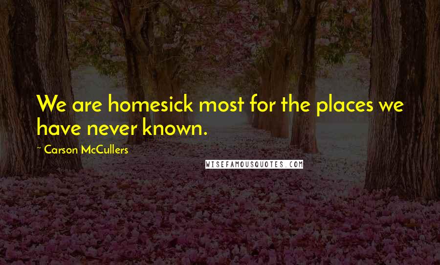 Carson McCullers Quotes: We are homesick most for the places we have never known.