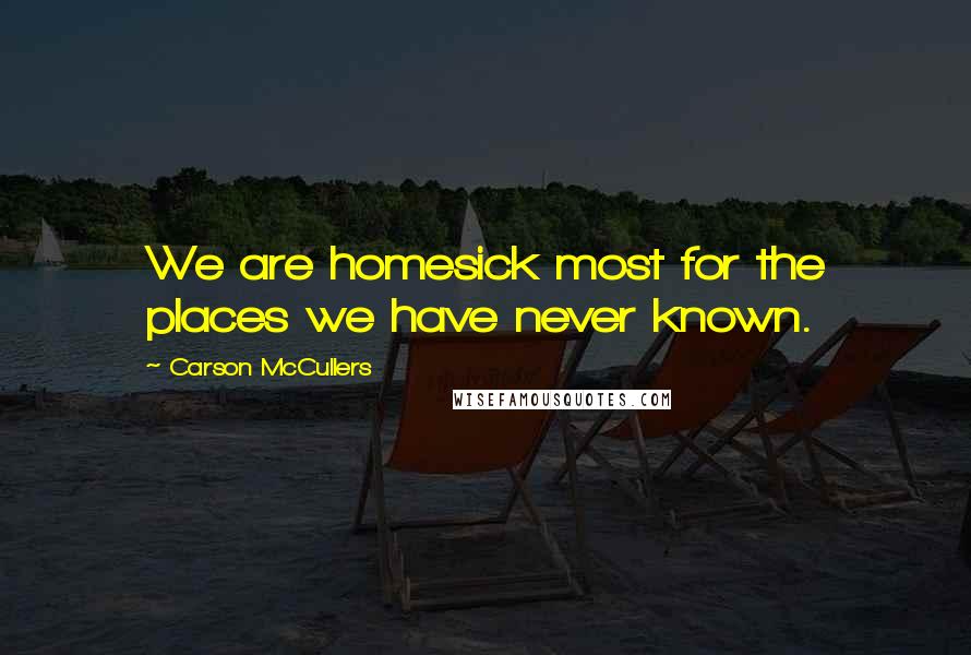 Carson McCullers Quotes: We are homesick most for the places we have never known.