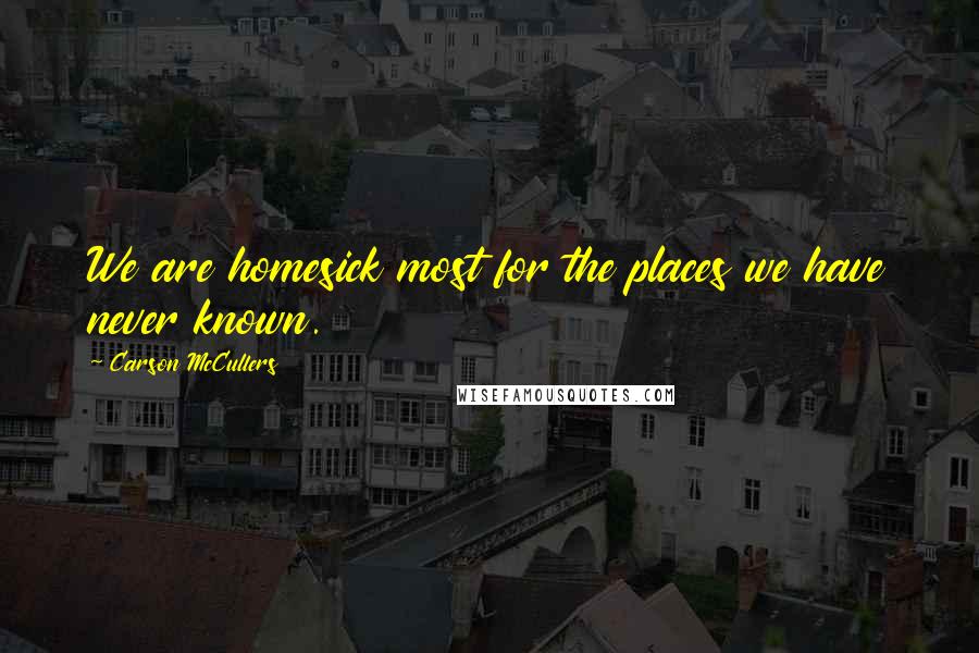 Carson McCullers Quotes: We are homesick most for the places we have never known.
