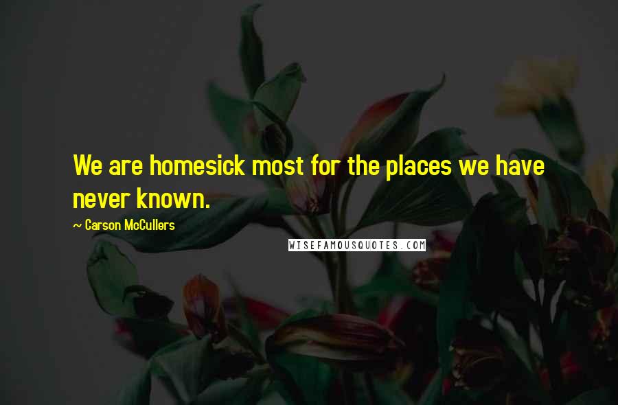Carson McCullers Quotes: We are homesick most for the places we have never known.