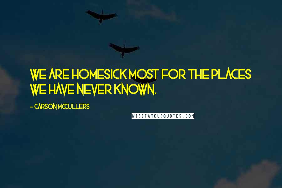 Carson McCullers Quotes: We are homesick most for the places we have never known.